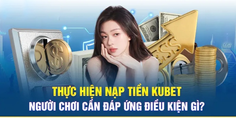 Điều kiện cơ bản để người chơi thực hiện nạp tiền Kubet